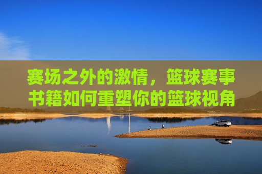 赛场之外的激情，篮球赛事书籍如何重塑你的篮球视角
