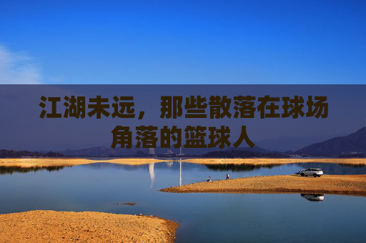 江湖未远，那些散落在球场角落的篮球人