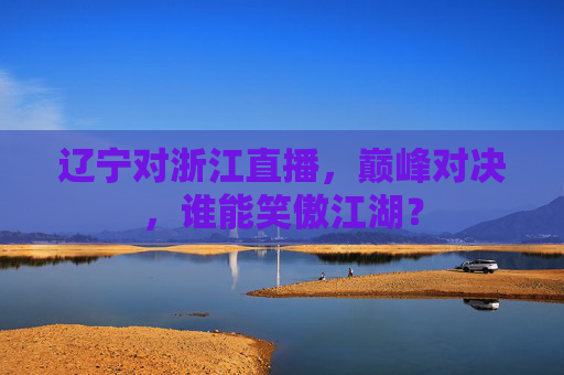 辽宁对浙江直播，巅峰对决，谁能笑傲江湖？