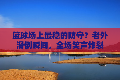 篮球场上最稳的防守？老外滑倒瞬间，全场笑声炸裂