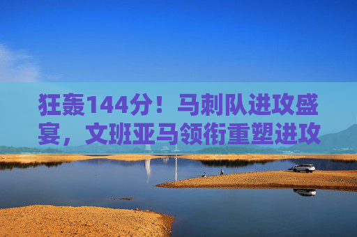 狂轰144分！马刺队进攻盛宴，文班亚马领衔重塑进攻强队形象