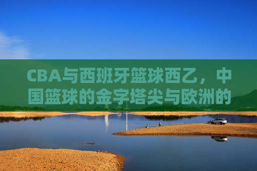 CBA与西班牙篮球西乙，中国篮球的金字塔尖与欧洲的第二战场