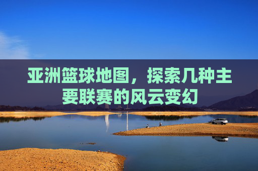 亚洲篮球地图，探索几种主要联赛的风云变幻