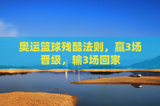奥运篮球残酷法则，赢3场晋级，输3场回家