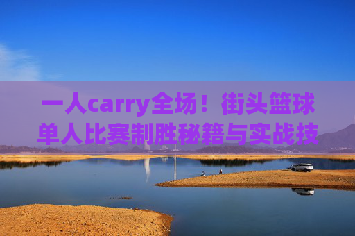 一人carry全场！街头篮球单人比赛制胜秘籍与实战技巧