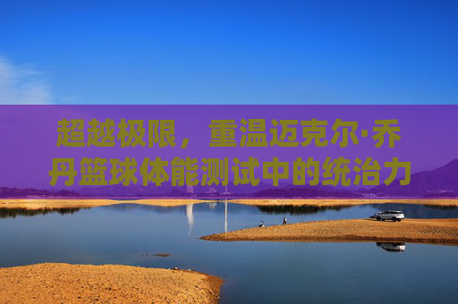 超越极限，重温迈克尔·乔丹篮球体能测试中的统治力密码