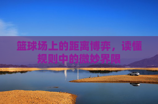 篮球场上的距离博弈，读懂规则中的微妙界限