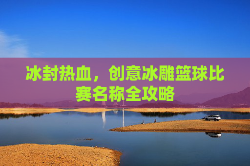 冰封热血，创意冰雕篮球比赛名称全攻略