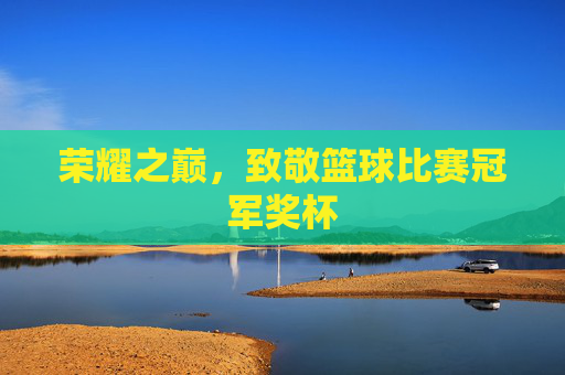 荣耀之巅，致敬篮球比赛冠军奖杯