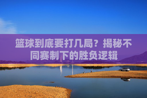 篮球到底要打几局？揭秘不同赛制下的胜负逻辑