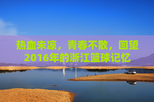 热血未凉，青春不散，回望2016年的浙江篮球记忆