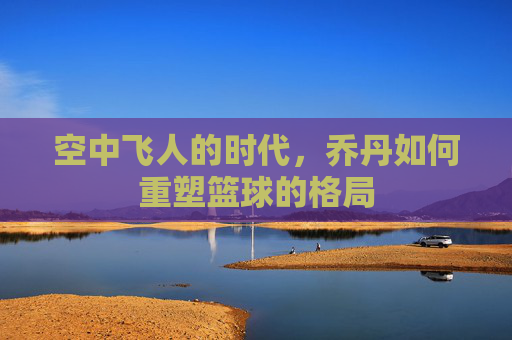 空中飞人的时代，乔丹如何重塑篮球的格局