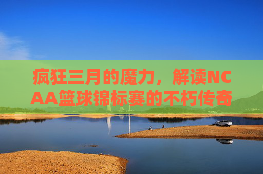 疯狂三月的魔力，解读NCAA篮球锦标赛的不朽传奇