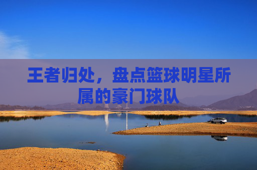 王者归处，盘点篮球明星所属的豪门球队