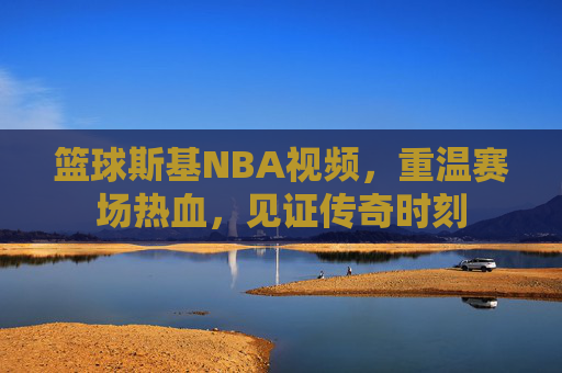 篮球斯基NBA视频，重温赛场热血，见证传奇时刻