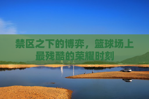 禁区之下的博弈，篮球场上最残酷的荣耀时刻
