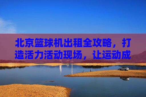 北京篮球机出租全攻略，打造活力活动现场，让运动成为焦点