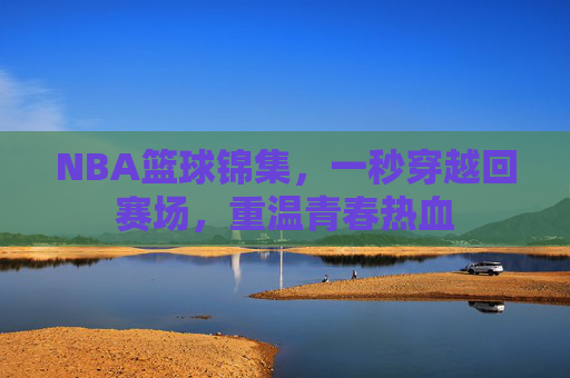 NBA篮球锦集，一秒穿越回赛场，重温青春热血