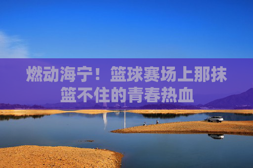 燃动海宁！篮球赛场上那抹篮不住的青春热血