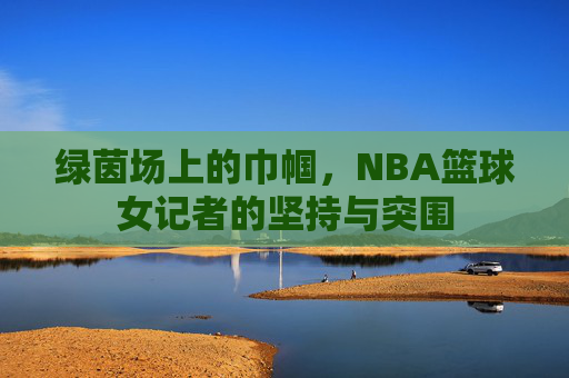 绿茵场上的巾帼，NBA篮球女记者的坚持与突围