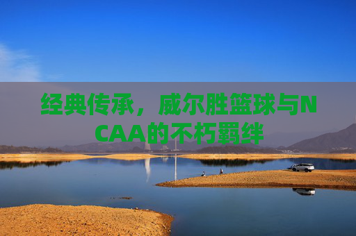 经典传承，威尔胜篮球与NCAA的不朽羁绊