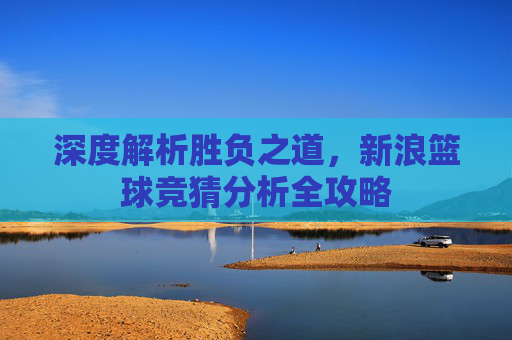 深度解析胜负之道，新浪篮球竞猜分析全攻略