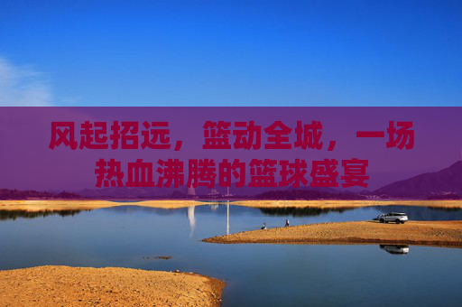 风起招远，篮动全城，一场热血沸腾的篮球盛宴