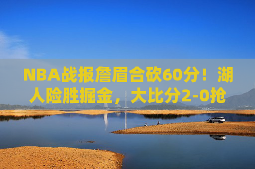 NBA战报詹眉合砍60分！湖人险胜掘金，大比分2-0抢占系列赛先机