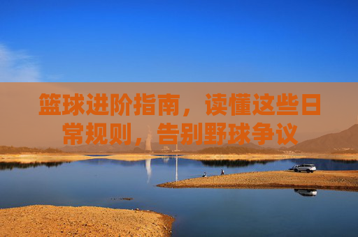 篮球进阶指南，读懂这些日常规则，告别野球争议