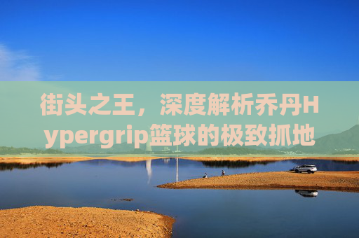 街头之王，深度解析乔丹Hypergrip篮球的极致抓地体验