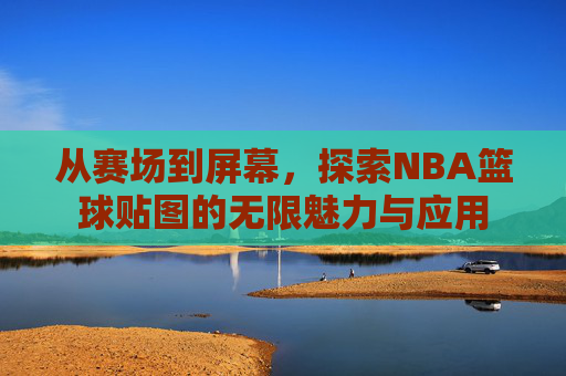 从赛场到屏幕，探索NBA篮球贴图的无限魅力与应用