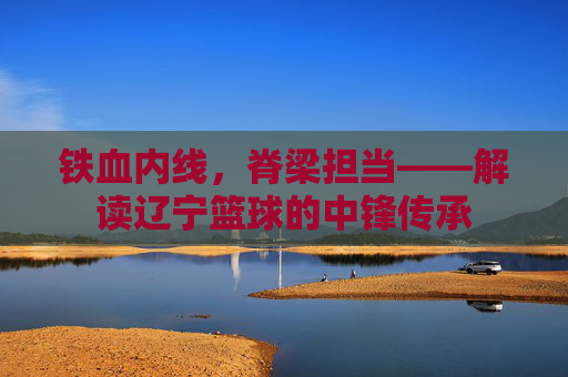 铁血内线，脊梁担当——解读辽宁篮球的中锋传承