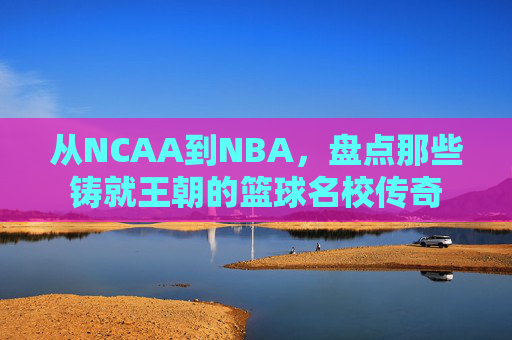 从NCAA到NBA，盘点那些铸就王朝的篮球名校传奇