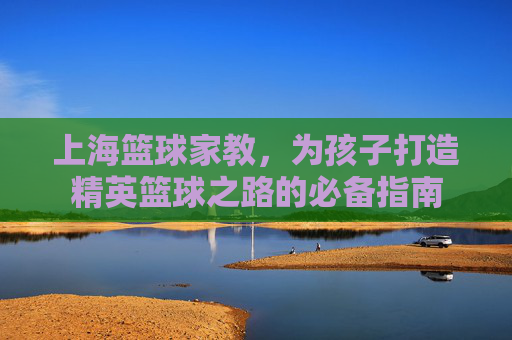 上海篮球家教，为孩子打造精英篮球之路的必备指南