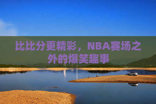 比比分更精彩，NBA赛场之外的爆笑趣事