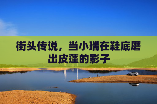 街头传说，当小瑞在鞋底磨出皮蓬的影子