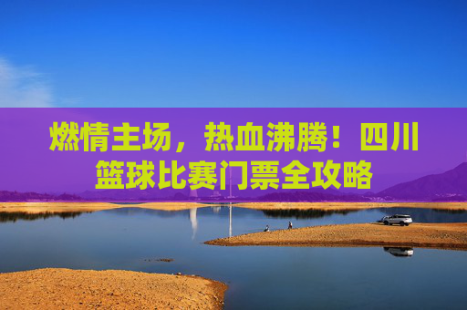 燃情主场，热血沸腾！四川篮球比赛门票全攻略