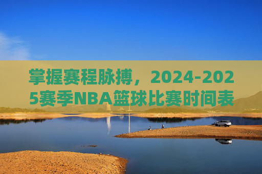 掌握赛程脉搏，2024-2025赛季NBA篮球比赛时间表观赛指南