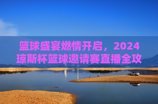 篮球盛宴燃情开启，2024琼斯杯篮球邀请赛直播全攻略