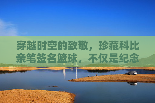 穿越时空的致敬，珍藏科比亲笔签名篮球，不仅是纪念，更是信仰