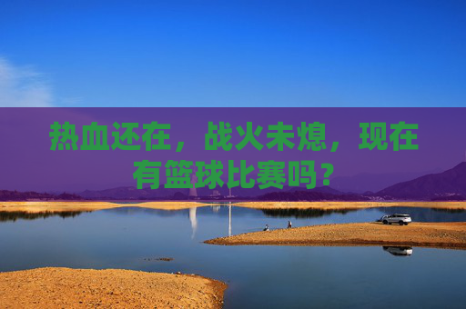 热血还在，战火未熄，现在有篮球比赛吗？
