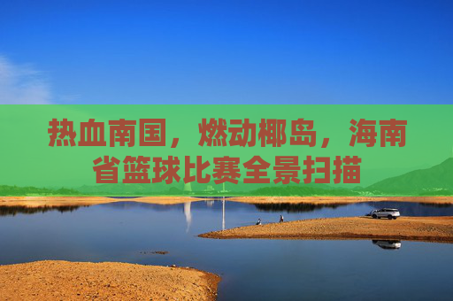热血南国，燃动椰岛，海南省篮球比赛全景扫描