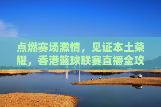 点燃赛场激情，见证本土荣耀，香港篮球联赛直播全攻略