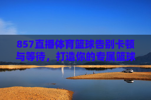857直播体育篮球告别卡顿与等待，打造你的专属篮球观赛圣地！