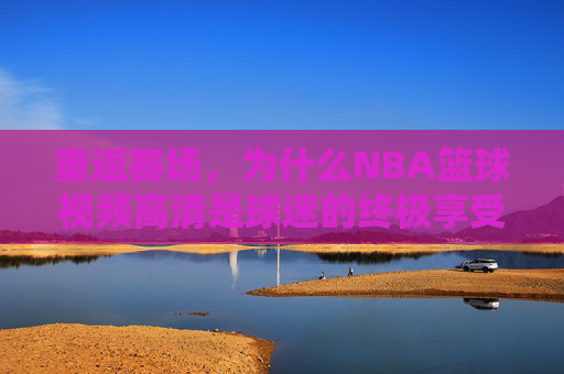 重返赛场，为什么NBA篮球视频高清是球迷的终极享受