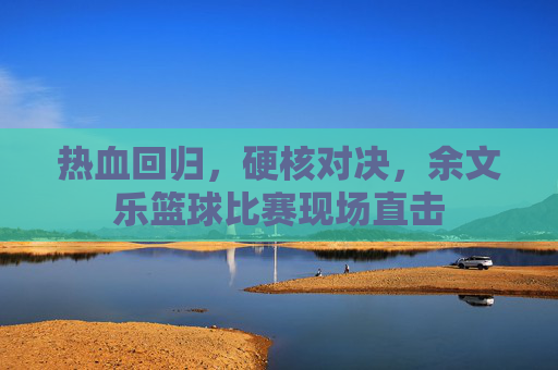 热血回归，硬核对决，余文乐篮球比赛现场直击