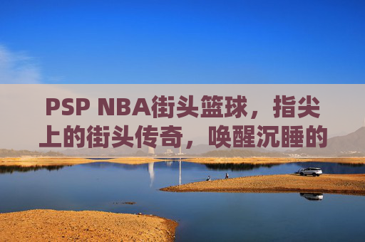 PSP NBA街头篮球，指尖上的街头传奇，唤醒沉睡的灌篮记忆