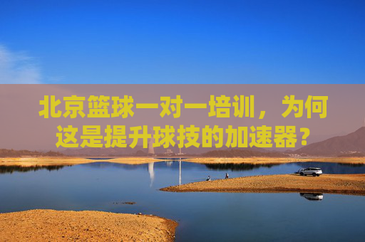 北京篮球一对一培训，为何这是提升球技的加速器？