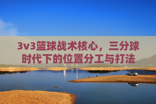 3v3篮球战术核心，三分球时代下的位置分工与打法