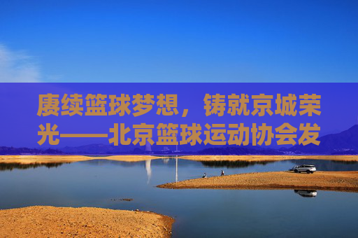 赓续篮球梦想，铸就京城荣光——北京篮球运动协会发展纪实